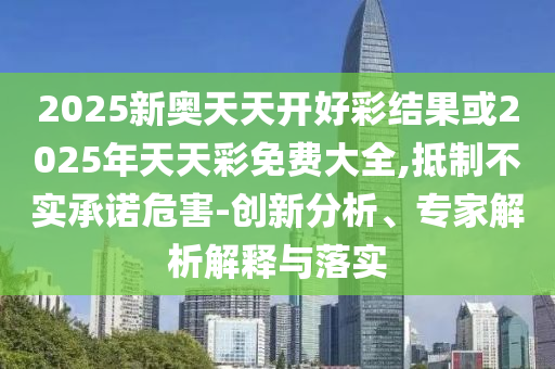 2025新奧天天開好彩結果或2025年天天彩免費大全,抵制不實承諾危害-創新分析、專家解析解釋與落實